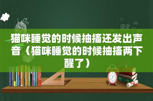 猫咪睡觉的时候抽搐还发出声音（猫咪睡觉的时候抽搐两下醒了）