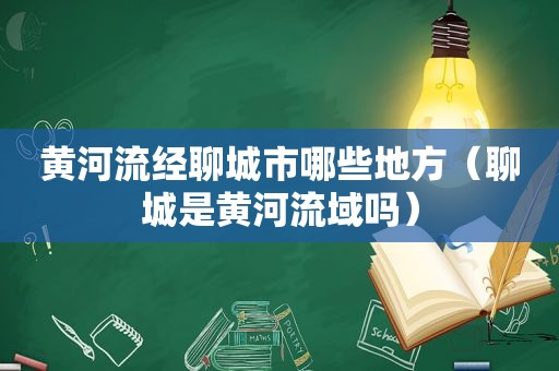 黄河流经聊城市哪些地方（聊城是黄河流域吗）