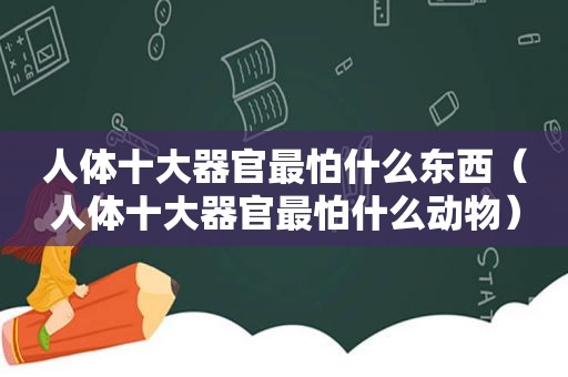 人体十大器官最怕什么东西（人体十大器官最怕什么动物）