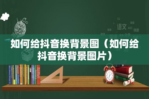 如何给抖音换背景图（如何给抖音换背景图片）