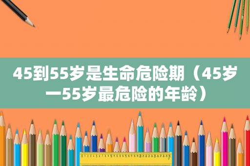 45到55岁是生命危险期（45岁一55岁最危险的年龄）