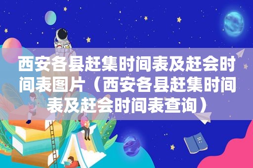 西安各县赶集时间表及赶会时间表图片（西安各县赶集时间表及赶会时间表查询）