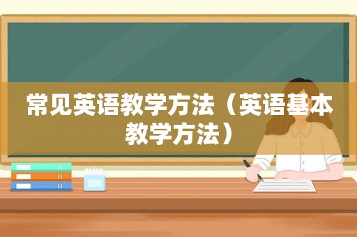 常见英语教学方法（英语基本教学方法）