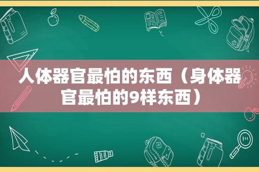 人体器官最怕的东西（身体器官最怕的9样东西）