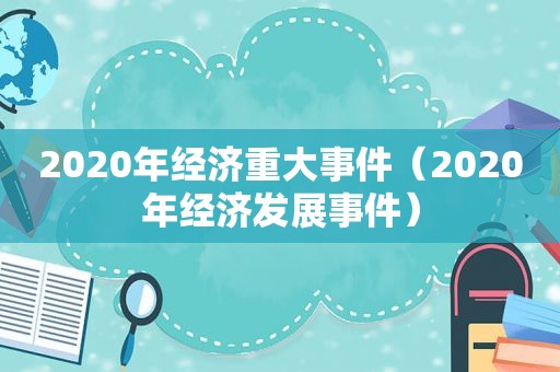 2020年经济重大事件（2020年经济发展事件）