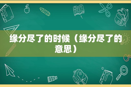 缘分尽了的时候（缘分尽了的意思）