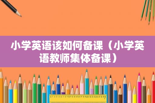 小学英语该如何备课（小学英语教师集体备课）