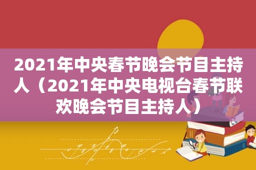 2021年中央春节晚会节目主持人（2021年中央电视台春节联欢晚会节目主持人）