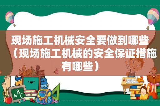 现场施工机械安全要做到哪些（现场施工机械的安全保证措施有哪些）