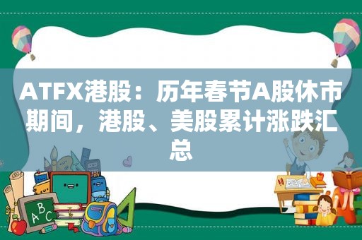 ATFX港股：历年春节A股休市期间，港股、美股累计涨跌汇总