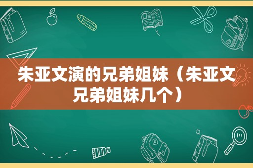 朱亚文演的兄弟姐妹（朱亚文兄弟姐妹几个）