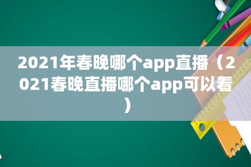 2021年春晚哪个app直播（2021春晚直播哪个app可以看）