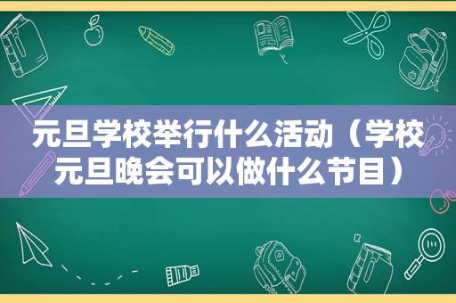 元旦学校举行什么活动（学校元旦晚会可以做什么节目）