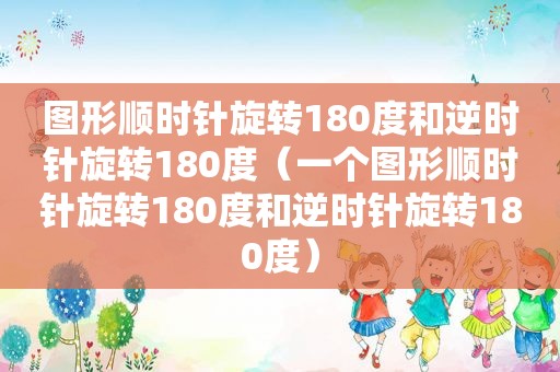 图形顺时针旋转180度和逆时针旋转180度（一个图形顺时针旋转180度和逆时针旋转180度）