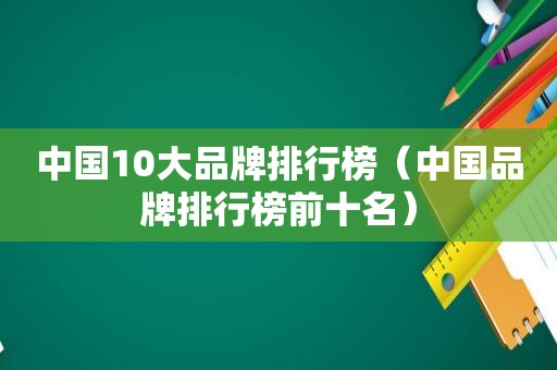 中国10大品牌排行榜（中国品牌排行榜前十名）