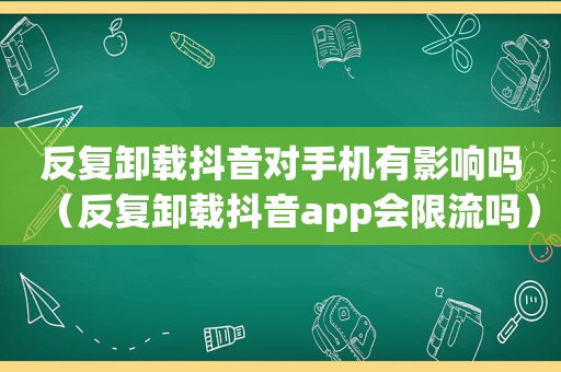 反复卸载抖音对手机有影响吗（反复卸载抖音app会限流吗）