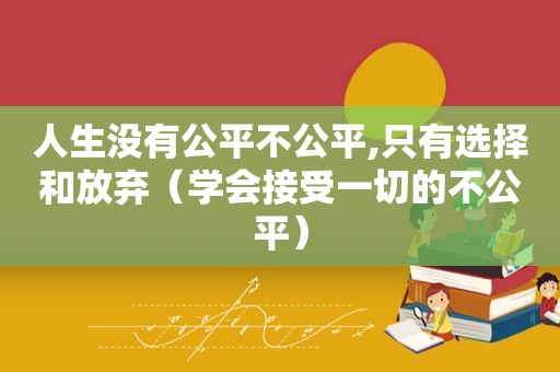 人生没有公平不公平,只有选择和放弃（学会接受一切的不公平）