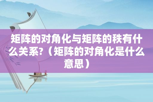 矩阵的对角化与矩阵的秩有什么关系?（矩阵的对角化是什么意思）