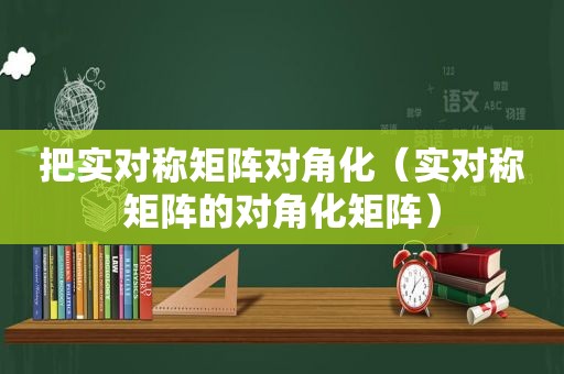 把实对称矩阵对角化（实对称矩阵的对角化矩阵）