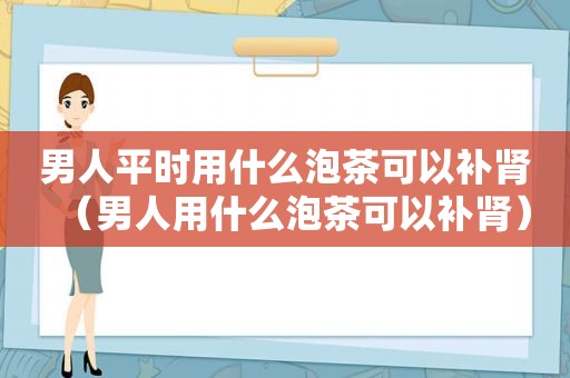 男人平时用什么泡茶可以补肾（男人用什么泡茶可以补肾）