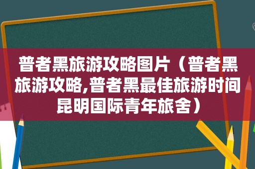 普者黑旅游攻略图片（普者黑旅游攻略,普者黑最佳旅游时间昆明国际青年旅舍）