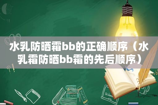 水乳防晒霜bb的正确顺序（水乳霜防晒bb霜的先后顺序）