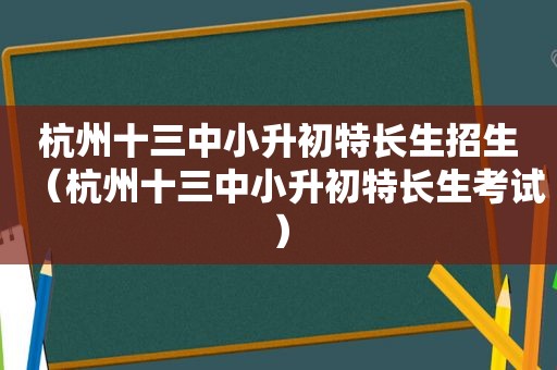 杭州十三中小升初特长生招生（杭州十三中小升初特长生考试）