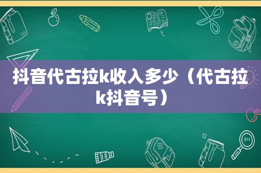 抖音代古拉k收入多少（代古拉k抖音号）