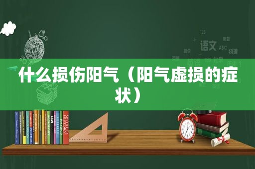 什么损伤阳气（阳气虚损的症状）