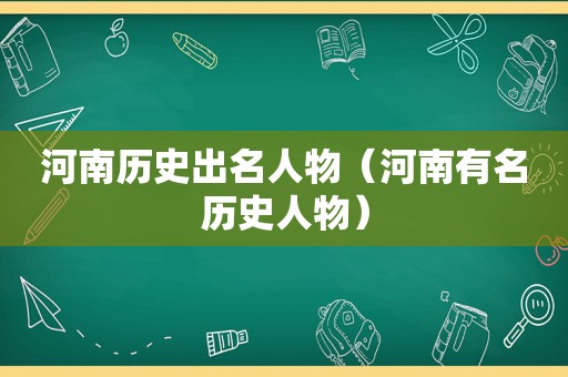 河南历史出名人物（河南有名历史人物）