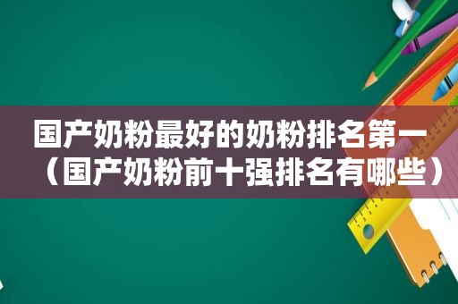 国产奶粉最好的奶粉排名第一（国产奶粉前十强排名有哪些）