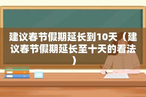 建议春节假期延长到10天（建议春节假期延长至十天的看法）