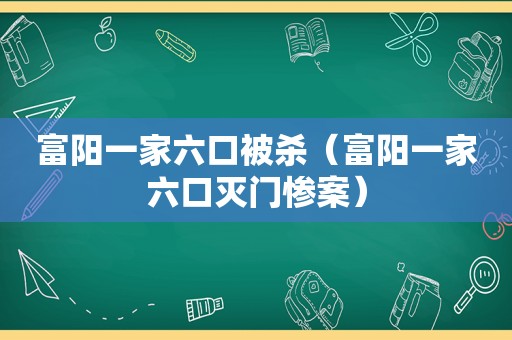 富阳一家六口被杀（富阳一家六口灭门惨案）