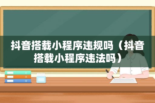 抖音搭载小程序违规吗（抖音搭载小程序违法吗）