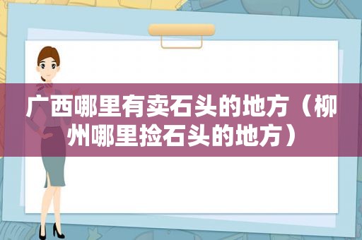 广西哪里有卖石头的地方（柳州哪里捡石头的地方）