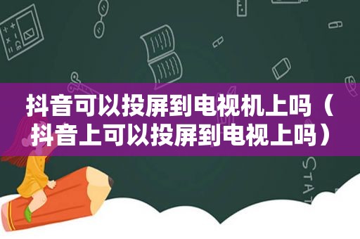 抖音可以投屏到电视机上吗（抖音上可以投屏到电视上吗）