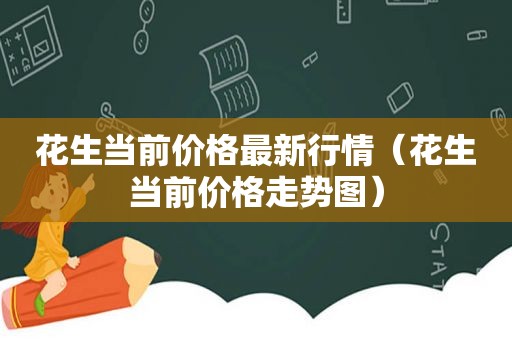 花生当前价格最新行情（花生当前价格走势图）