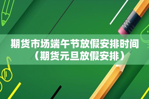 期货市场端午节放假安排时间（期货元旦放假安排）