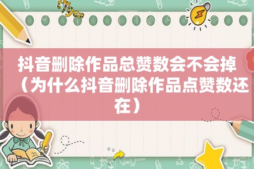 抖音删除作品总赞数会不会掉（为什么抖音删除作品点赞数还在）