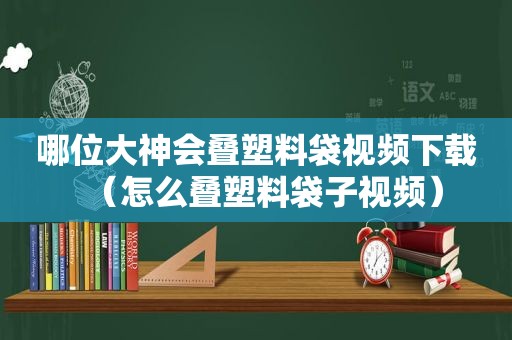 哪位大神会叠塑料袋视频下载（怎么叠塑料袋子视频）