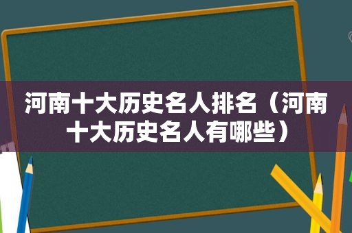 河南十大历史名人排名（河南十大历史名人有哪些）