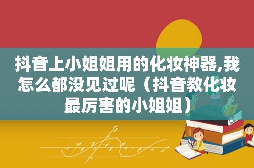 抖音上小姐姐用的化妆神器,我怎么都没见过呢（抖音教化妆最厉害的小姐姐）