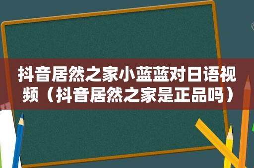 抖音居然之家小蓝蓝对日语视频（抖音居然之家是正品吗）