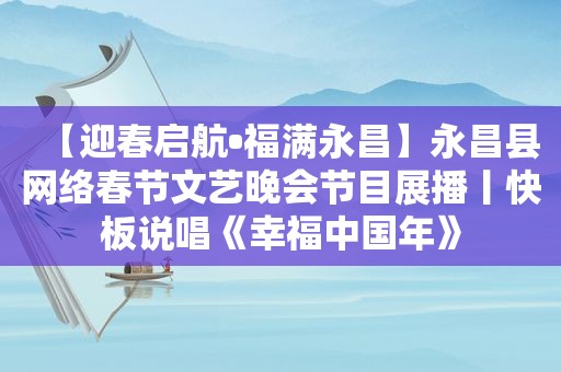 【迎春启航•福满永昌】永昌县网络春节文艺晚会节目展播丨快板说唱《幸福中国年》