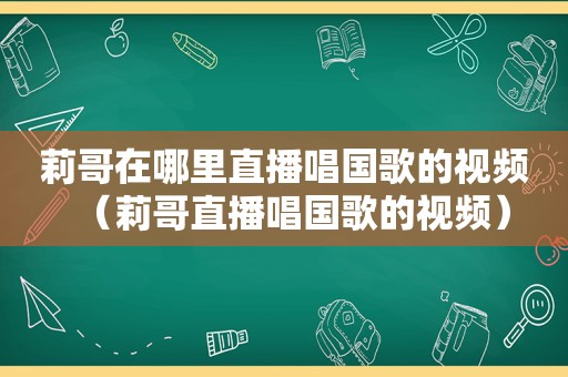 莉哥在哪里直播唱国歌的视频（莉哥直播唱国歌的视频）