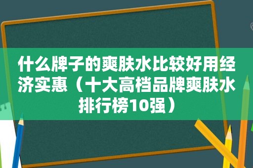 什么牌子的爽肤水比较好用经济实惠（十大高档品牌爽肤水排行榜10强）