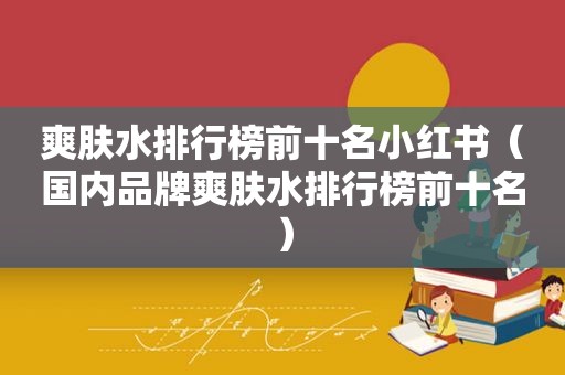 爽肤水排行榜前十名小红书（国内品牌爽肤水排行榜前十名）