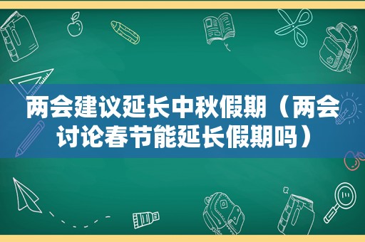 两会建议延长中秋假期（两会讨论春节能延长假期吗）