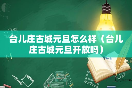 台儿庄古城元旦怎么样（台儿庄古城元旦开放吗）