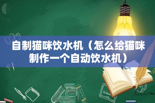 自制猫咪饮水机（怎么给猫咪制作一个自动饮水机）